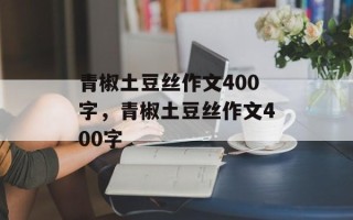 青椒土豆丝作文400字，青椒土豆丝作文400字