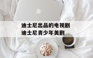 迪士尼出品的电视剧 迪士尼青少年美剧