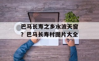 巴马长寿之乡水波天窗？巴马长寿村图片大全