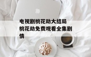 电视剧桃花劫大结局 桃花劫免费观看全集剧情
