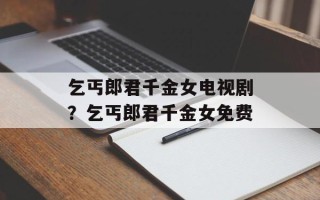 乞丐郎君千金女电视剧？乞丐郎君千金女免费