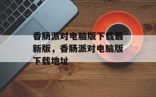 香肠派对电脑版下载最新版，香肠派对电脑版下载地址