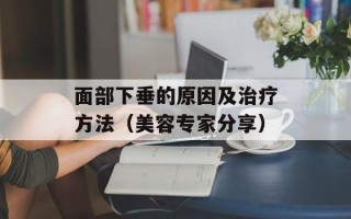 面部下垂的原因及治疗方法（美容专家分享）