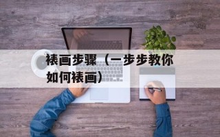裱画步骤（一步步教你如何裱画）