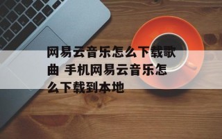网易云音乐怎么下载歌曲 手机网易云音乐怎么下载到本地
