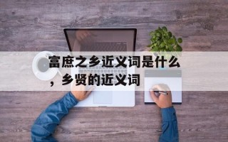 富庶之乡近义词是什么，乡贤的近义词