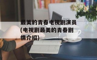 最美的青春电视剧演员(电视剧最美的青春剧情介绍)