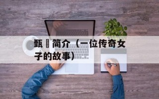 甄嬛简介（一位传奇女子的故事）