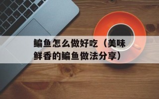 鳊鱼怎么做好吃（美味鲜香的鳊鱼做法分享）