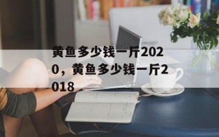 黄鱼多少钱一斤2020，黄鱼多少钱一斤2018