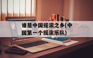 谁是中国摇滚之乡(中国第一个摇滚乐队)