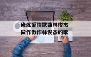 修炼爱情歌曲林俊杰 做作做作林俊杰的歌