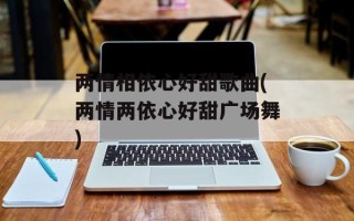 两情相依心好甜歌曲(两情两依心好甜广场舞)