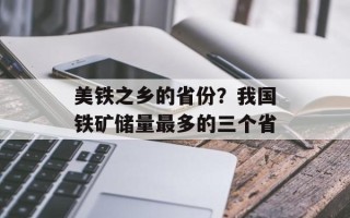 美铁之乡的省份？我国铁矿储量最多的三个省