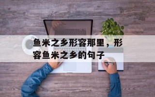 鱼米之乡形容那里，形容鱼米之乡的句子