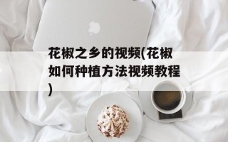 花椒之乡的视频(花椒如何种植方法视频教程)