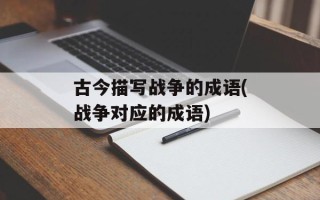 古今描写战争的成语(战争对应的成语)