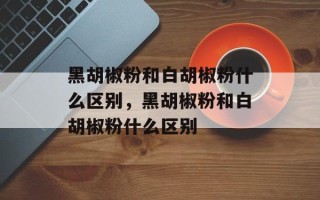 黑胡椒粉和白胡椒粉什么区别，黑胡椒粉和白胡椒粉什么区别