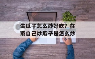 生瓜子怎么炒好吃？在家自己炒瓜子是怎么炒