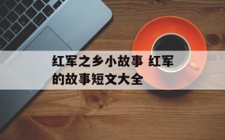 红军之乡小故事 红军的故事短文大全