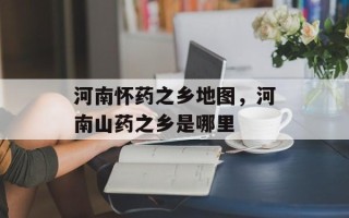 河南怀药之乡地图，河南山药之乡是哪里