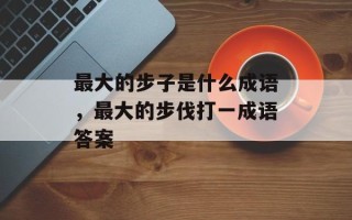 最大的步子是什么成语，最大的步伐打一成语答案