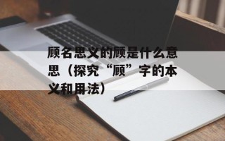 顾名思义的顾是什么意思（探究“顾”字的本义和用法）