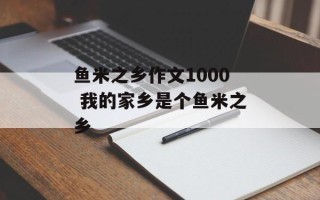 鱼米之乡作文1000 我的家乡是个鱼米之乡