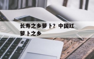 长寿之乡萝卜？中国红萝卜之乡