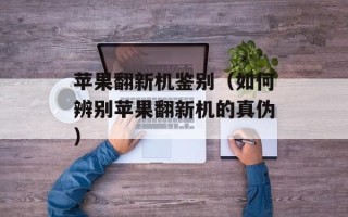 苹果翻新机鉴别（如何辨别苹果翻新机的真伪）
