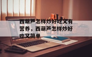 西葫芦怎样炒好吃又有营养，西葫芦怎样炒好吃又简单