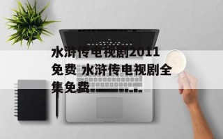 水浒传电视剧2011免费 水浒传电视剧全集免费