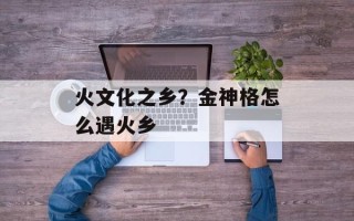 火文化之乡？金神格怎么遇火乡