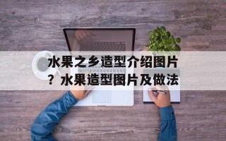 水果之乡造型介绍图片？水果造型图片及做法