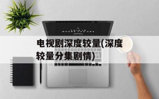 电视剧深度较量(深度较量分集剧情)