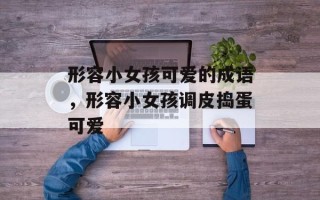 形容小女孩可爱的成语，形容小女孩调皮捣蛋可爱