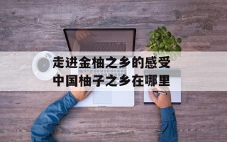 走进金柚之乡的感受 中国柚子之乡在哪里