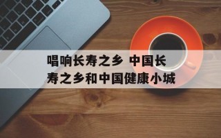 唱响长寿之乡 中国长寿之乡和中国健康小城