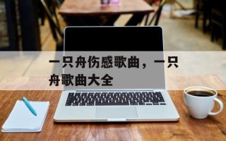 一只舟伤感歌曲，一只舟歌曲大全