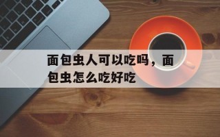 面包虫人可以吃吗，面包虫怎么吃好吃