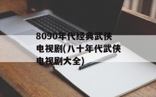 8090年代经典武侠电视剧(八十年代武侠电视剧大全)