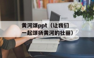 黄河颂ppt（让我们一起颂扬黄河的壮丽）