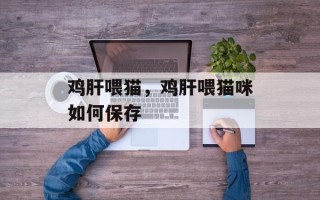 鸡肝喂猫，鸡肝喂猫咪如何保存