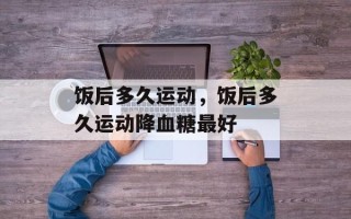 饭后多久运动，饭后多久运动降血糖最好