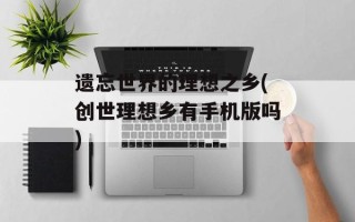 遗忘世界的理想之乡(创世理想乡有手机版吗)