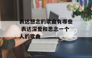 表达想念的歌曲有哪些 表达深爱和思念一个人的歌曲