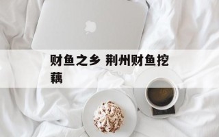 财鱼之乡 荆州财鱼挖藕