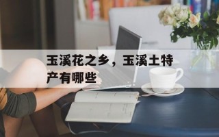 玉溪花之乡，玉溪土特产有哪些