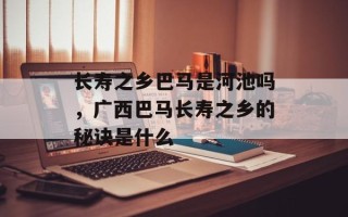 长寿之乡巴马是河池吗，广西巴马长寿之乡的秘诀是什么