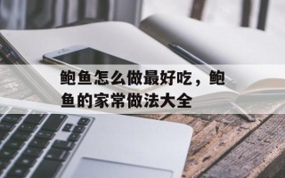 鲍鱼怎么做最好吃，鲍鱼的家常做法大全
